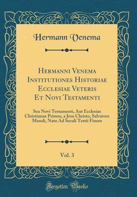 Read online Hermanni Venema Institutiones Historiae Ecclesiae Veteris Et Novi Testamenti, Vol. 3: Seu Novi Testamenti, Aut Ecclesiae Christianae Primus, a Jesu Christo, Salvatore Mundi, NATO Ad Seculi Tertii Finem (Classic Reprint) - Hermann Venema | ePub