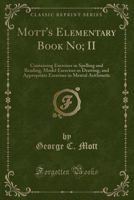 Download Mott's Elementary Book No; II: Containing Exercises in Spelling and Reading, Model Exercises in Drawing, and Appropriate Exercises in Mental Arithmetic (Classic Reprint) - George C Mott | PDF
