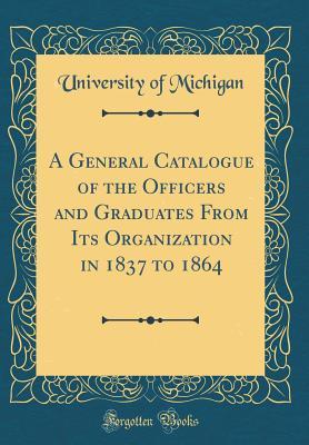 Read A General Catalogue of the Officers and Graduates from Its Organization in 1837 to 1864 (Classic Reprint) - University of Michigan file in PDF