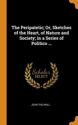 Read The Peripatetic; Or, Sketches of the Heart, of Nature and Society; In a Series of Politico - John Thelwall file in PDF