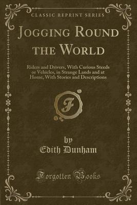 Download Jogging Round the World: Riders and Drivers, with Curious Steeds or Vehicles, in Strange Lands and at Home, with Stories and Descriptions (Classic Reprint) - Edith Dunham file in PDF