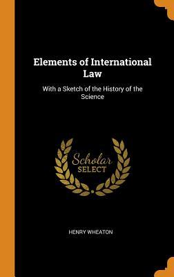 Read Elements of International Law: With a Sketch of the History of the Science - Henry Wheaton | PDF