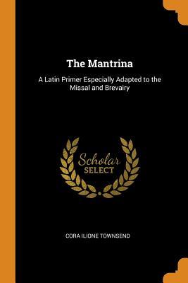 Read online The Mantrina: A Latin Primer Especially Adapted to the Missal and Brevairy - Cora Ilione Townsend | PDF