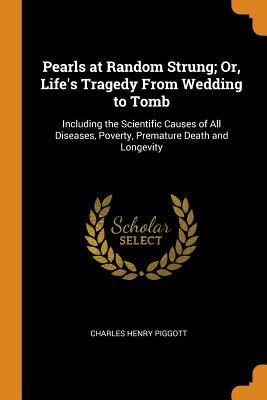 Read Pearls at Random Strung; Or, Life's Tragedy from Wedding to Tomb: Including the Scientific Causes of All Diseases, Poverty, Premature Death and Longevity - Charles Henry Piggott file in ePub