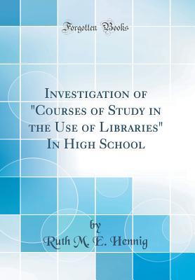 Read Investigation of courses of Study in the Use of Libraries in High School (Classic Reprint) - Ruth M E Hennig | ePub