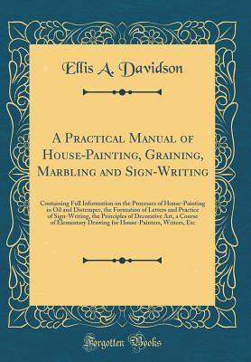 Download A Practical Manual of House-Painting, Graining, Marbling and Sign-Writing: Containing Full Information on the Processes of House-Painting in Oil and Distemper, the Formation of Letters and Practice of Sign-Writing, the Principles of Decorative Art, a Cour - Ellis A. Davidson file in PDF