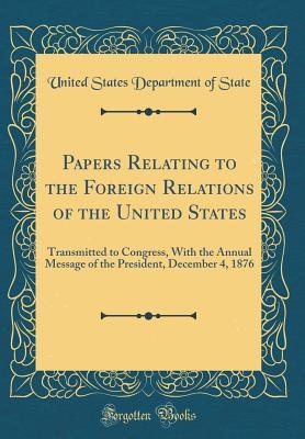 Read Papers Relating to the Foreign Relations of the United States: Transmitted to Congress, with the Annual Message of the President, December 4, 1876 (Classic Reprint) - U.S. Department of State | ePub