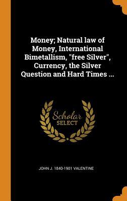 Download Money; Natural Law of Money, International Bimetallism, Free Silver, Currency, the Silver Question and Hard Times - John J. Valentine file in PDF