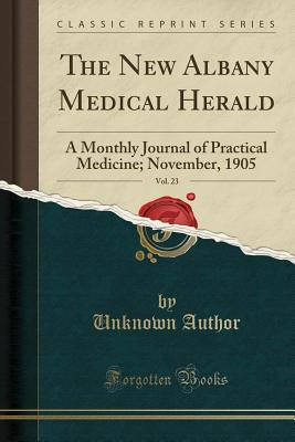 Read The New Albany Medical Herald, Vol. 23: A Monthly Journal of Practical Medicine; November, 1905 (Classic Reprint) - Unknown | PDF