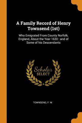 Read online A Family Record of Henry Townsend (1st): Who Emigrated from County Norfolk, England, about the Year 1630: And of Some of His Descendants - Townsend F M | PDF