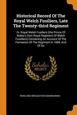 Read Historical Record of the Royal Welch Fusiliers, Late the Twenty-Third Regiment: Or, Royal Welsh Fusiliers (the Prince of Wales's Own Royal Regiment of Welsh Fuzeliers) Containing an Account of the Formation of the Regiment in 1689, and of Its - Rowland Broughton-Mainwaring file in PDF