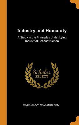 Read Industry and Humanity: A Study in the Principles Under-Lying Industrial Reconstruction - William Lyon Mackenzie King file in ePub