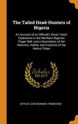 Read online The Tailed Head-Hunters of Nigeria: An Account of an Official's Seven Years' Experience in the Northern Nigerian Pagan Belt, and a Description of the Manners, Habits, and Customs of the Native Tribes - Arthur John Newman Tremearne file in ePub