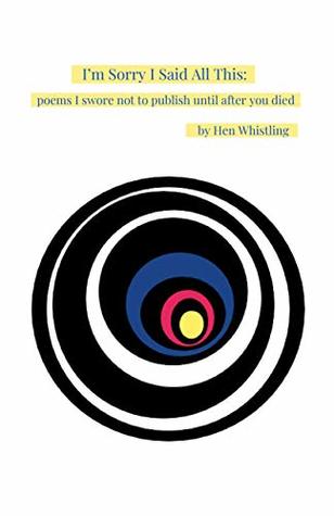 Download I'm Sorry I Said All This: poems I swore not to publish until after you died - Hen Whistling | PDF