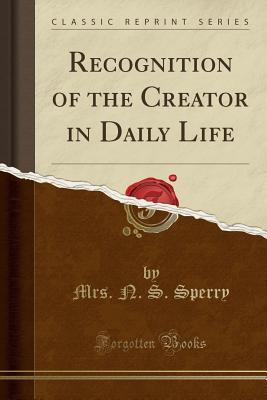 Read Recognition of the Creator in Daily Life (Classic Reprint) - Mrs N S Sperry | ePub