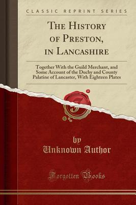 Read The History of Preston, in Lancashire: Together with the Guild Merchant, and Some Account of the Duchy and County Palatine of Lancaster, with Eighteen Plates (Classic Reprint) - Unknown | PDF