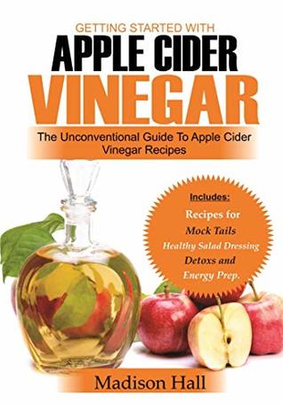 Read Getting Started with Apple Cider Vinegar: The Unconventional Guide to Apple Cider Vinegar Recipes - Madison Hall | ePub