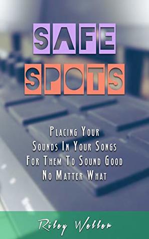 Read Safe Spots: Placing Your Sounds In Your Songs For Them To Sound Good No Matter What - Riley Weller | PDF