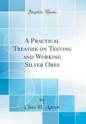 Read online A Practical Treatise on Testing and Working Silver Ores (Classic Reprint) - Chas. H. Aaron | PDF