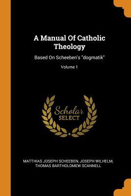 Read A Manual of Catholic Theology: Based on Scheeben's Dogmatik; Volume 1 - Matthias Joseph Scheeben | ePub