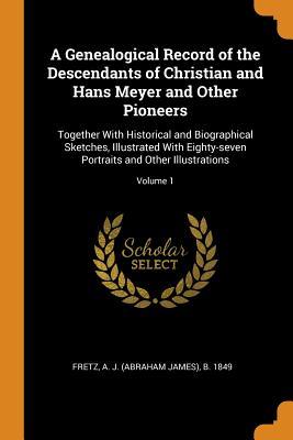 Read A Genealogical Record of the Descendants of Christian and Hans Meyer and Other Pioneers: Together with Historical and Biographical Sketches, Illustrated with Eighty-Seven Portraits and Other Illustrations; Volume 1 - Abraham James Fretz | PDF