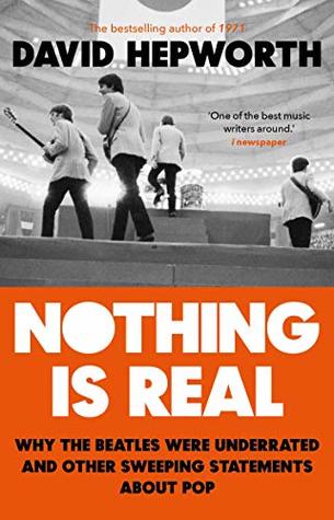 Read Nothing is Real: The Beatles Were Underrated And Other Sweeping Statements About Pop - David Hepworth file in PDF