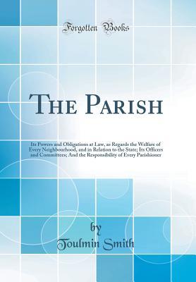 Read The Parish: Its Powers and Obligations at Law, as Regards the Welfare of Every Neighbourhood, and in Relation to the State; Its Officers and Committees; And the Responsibility of Every Parishioner (Classic Reprint) - TOULMIN SMITH file in ePub