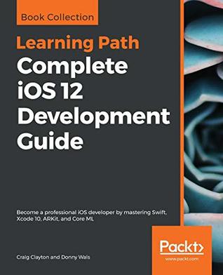 Read Complete iOS 12 Development Guide: Become a professional iOS developer by mastering Swift, Xcode 10, ARKit, and Core ML - Craig Clayton file in ePub