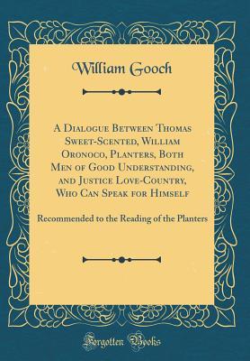Download A Dialogue Between Thomas Sweet-Scented, William Oronoco, Planters, Both Men of Good Understanding, and Justice Love-Country, Who Can Speak for Himself: Recommended to the Reading of the Planters (Classic Reprint) - William Gooch | PDF