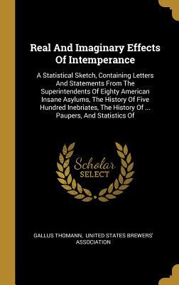 Download Real and Imaginary Effects of Intemperance: A Statistical Sketch, Containing Letters and Statements from the Superintendents of Eighty American Insane Asylums, the History of Five Hundred Inebriates, the History of  Paupers, and Statistics of - Gallus Thomann | PDF
