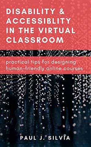 Read Disability and Accessibility in the Virtual Classroom: Practical Tips for Designing Human-Friendly Online Courses - Paul Silvia | PDF