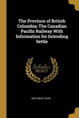 Read The Province of British Columbia; The Canadian Pacific Railway With Information for Intending Settle - Molyneux John file in PDF