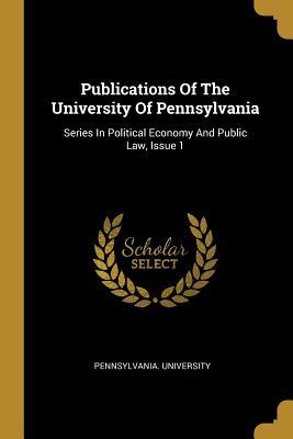 Read online Publications Of The University Of Pennsylvania: Series In Political Economy And Public Law, Issue 1 - University of Pennsylvania | ePub