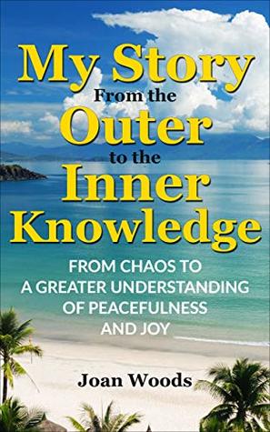 Read online My Story From The Outer To The Inner Knowledge: From Chaos To A Greater Understanding Of Peacefulness And Joy - Joan Woods file in ePub