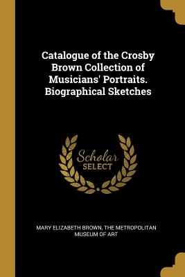 Read Catalogue of the Crosby Brown Collection of Musicians' Portraits. Biographical Sketches - Mary Elizabeth Brown file in ePub