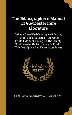 Download The Bibliographer's Manual Of Gloucestershire Literature: Being A Classified Catalogue Of Books, Pamphlets, Broadsides, And Other Printed Matter Relating To The County Of Gloucester Or To The City Of Bristol, With Descriptive And Explanatory Notes - William Bazeley | PDF