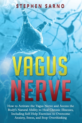 Read Online Vagus Nerve: How to Activate the Vagus Nerve and Access the Body's Natural Ability to Heal Chronic Illnesses, Including Self-Help Exercises to Overcome Anxiety, Stress, and Stop Overthinking - Stephen Sarno | ePub